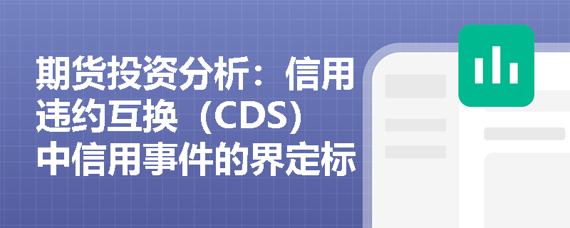 期货投资分析:信用违约互换(CDS)中信用事件的界定标准是什么?最便宜可交割(CTD)期权如何影响其定价与交割? 期货投资分析:信用违约互换(CDS)中信用事件的界定标准是什么?最便宜可交割(CTD)期权如何影响其定价与交割?