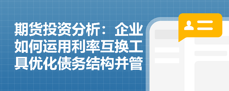 期货投资分析：企业如何运用利率互换工具优化债务结构并管理利率风险？