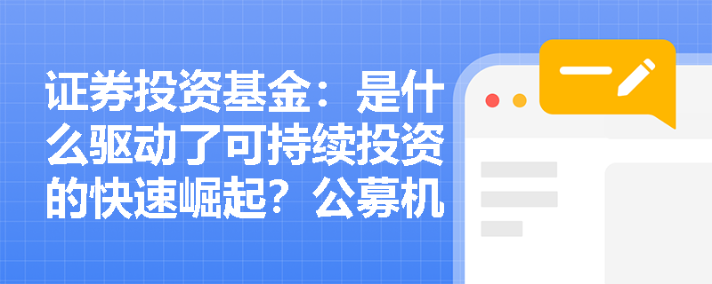 证券投资基金:是什么驱动了可持续投资的快速崛起?公募机构如何将ESG因素融入投资决策流程? 证券投资基金:是什么驱动了可持续投资的快速崛起?公募机构如何将ESG因素融入投资决策流程?