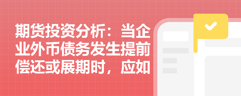 期货投资分析:当企业外币债务发生提前偿还或展期时,应如何调整现有货币互换合约以持续锁定汇率风险? 期货投资分析:当企业外币债务发生提前偿还或展期时,应如何调整现有货币互换合约以持续锁定汇率风险?