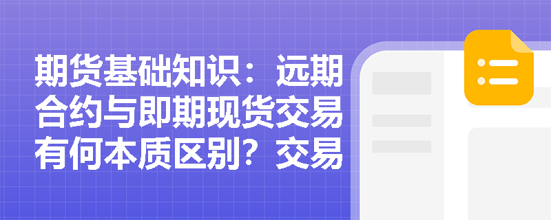 期货基础知识:远期合约与即期现货交易有何本质区别?交易中的多头与空头如何完成最终的资产交割? 期货基础知识:远期合约与即期现货交易有何本质区别?交易中的多头与空头如何完成最终的资产交割?