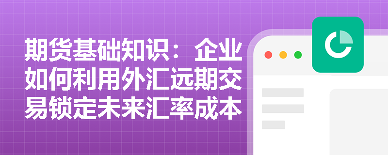 期货基础知识:企业如何利用外汇远期交易锁定未来汇率成本? 期货基础知识:企业如何利用外汇远期交易锁定未来汇率成本?