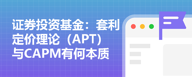 证券投资基金:套利定价理论(APT)与CAPM有何本质区别?多因子模型如何助力基金业绩归因与风险控制? 证券投资基金:套利定价理论(APT)与CAPM有何本质区别?多因子模型如何助力基金业绩归因与风险控制?