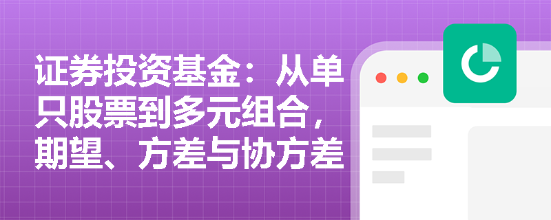 证券投资基金:从单只股票到多元组合,期望、方差与协方差如何揭示资产间的风险分散效应? 证券投资基金:从单只股票到多元组合,期望、方差与协方差如何揭示资产间的风险分散效应?