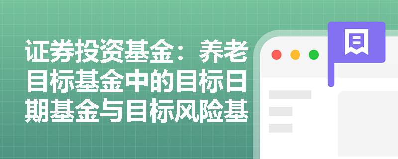证券投资基金:养老目标基金中的目标日期基金与目标风险基金在资产配置策略上有何不同? 证券投资基金:养老目标基金中的目标日期基金与目标风险基金在资产配置策略上有何不同?