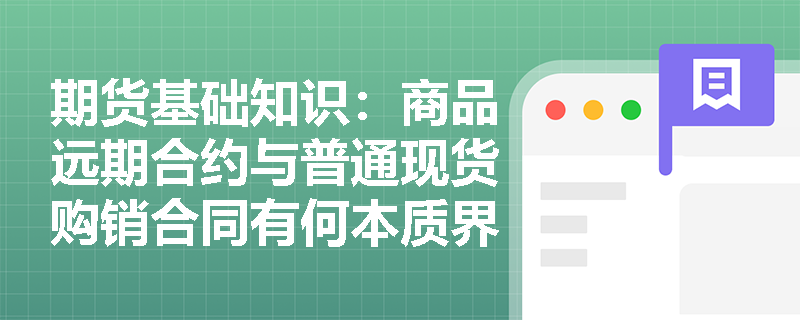 期货基础知识:商品远期合约与普通现货购销合同有何本质界限?其在场外贸易中具备哪些核心特征? 期货基础知识:商品远期合约与普通现货购销合同有何本质界限?其在场外贸易中具备哪些核心特征?