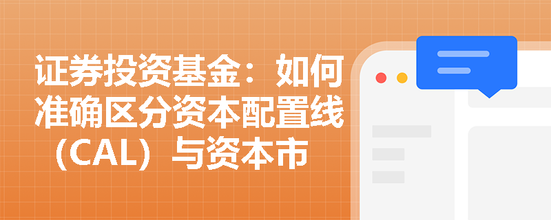 证券投资基金：如何准确区分资本配置线（CAL）与资本市场线（CML）并在基金业绩评价中正确应用？