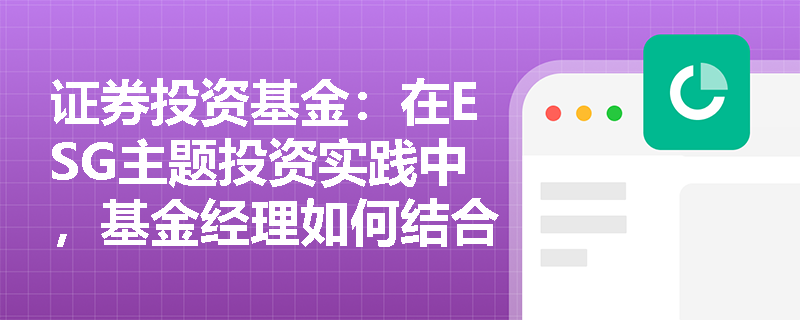 证券投资基金:在ESG主题投资实践中,基金经理如何结合基本面分析与ESG评分进行投资组合的权重配置? 证券投资基金:在ESG主题投资实践中,基金经理如何结合基本面分析与ESG评分进行投资组合的权重配置?
