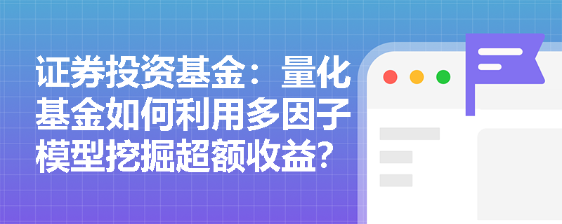 证券投资基金:量化基金如何利用多因子模型挖掘超额收益?套利定价理论的核心假设是什么? 证券投资基金:量化基金如何利用多因子模型挖掘超额收益?套利定价理论的核心假设是什么?