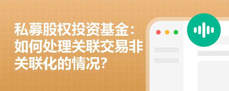 私募股权投资基金:如何处理关联交易非关联化的情况? 私募股权投资基金:如何处理关联交易非关联化的情况?