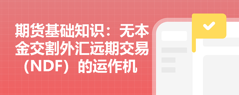 期货基础知识:无本金交割外汇远期交易(NDF)的运作机制与风险管理应用是什么? 期货基础知识:无本金交割外汇远期交易(NDF)的运作机制与风险管理应用是什么?