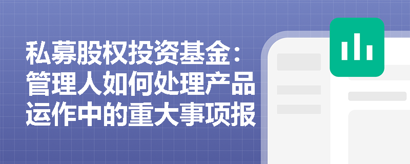 私募股权投资基金:管理人如何处理产品运作中的重大事项报告? 私募股权投资基金:管理人如何处理产品运作中的重大事项报告?