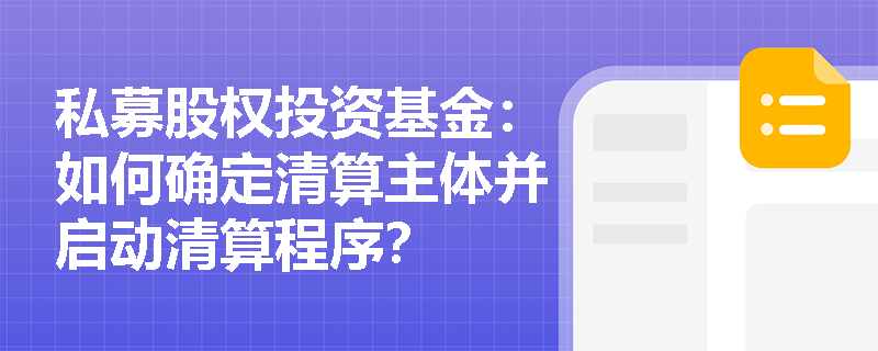 私募股权投资基金:如何确定清算主体并启动清算程序? 私募股权投资基金:如何确定清算主体并启动清算程序?