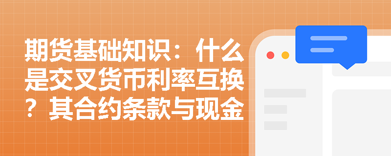 期货基础知识:什么是交叉货币利率互换?其合约条款与现金流交换机制是怎样的? 期货基础知识:什么是交叉货币利率互换?其合约条款与现金流交换机制是怎样的?