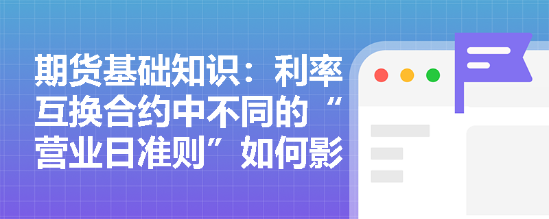 期货基础知识:利率互换合约中不同的“营业日准则”如何影响实际利息现金流的计算? 期货基础知识:利率互换合约中不同的“营业日准则”如何影响实际利息现金流的计算?