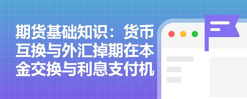 期货基础知识：货币互换与外汇掉期在本金交换与利息支付机制上有何本质联系与区别？