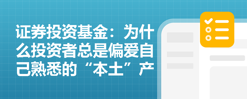 证券投资基金:为什么投资者总是偏爱自己熟悉的“本土”产品?行为金融学如何解释“熟悉度偏差”与“后悔厌恶”? 证券投资基金:为什么投资者总是偏爱自己熟悉的“本土”产品?行为金融学如何解释“熟悉度偏差”与“后悔厌恶”?