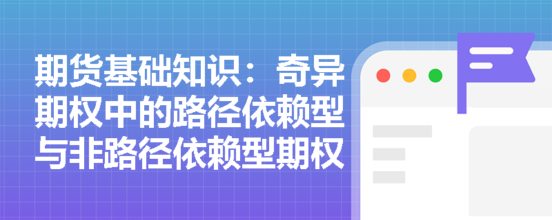 期货基础知识:奇异期权中的路径依赖型与非路径依赖型期权分别包含哪些典型品种?其设计初衷是什么? 期货基础知识:奇异期权中的路径依赖型与非路径依赖型期权分别包含哪些典型品种?其设计初衷是什么?