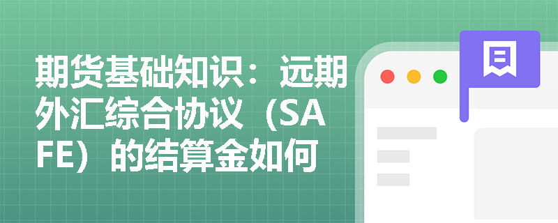 期货基础知识:远期外汇综合协议(SAFE)的结算金如何计算?它如何帮助企业规避“远期对远期”汇率风险? 期货基础知识:远期外汇综合协议(SAFE)的结算金如何计算?它如何帮助企业规避“远期对远期”汇率风险?