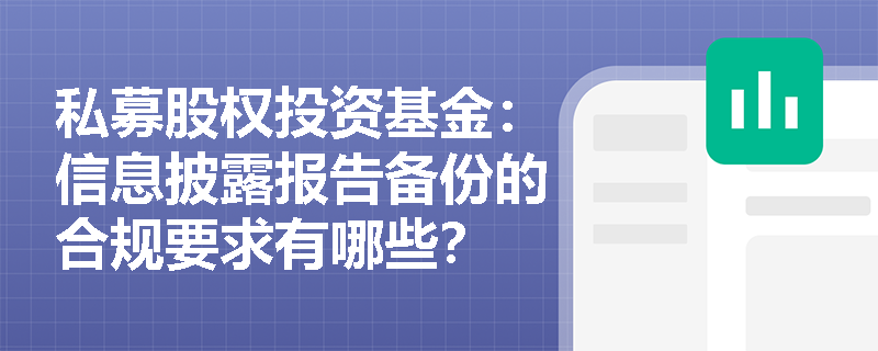 私募股权投资基金:信息披露报告备份的合规要求有哪些? 私募股权投资基金:信息披露报告备份的合规要求有哪些?