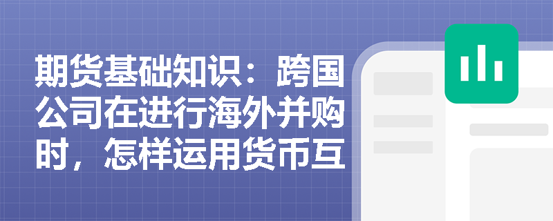 期货基础知识:跨国公司在进行海外并购时,怎样运用货币互换来锁定长期债务成本并管理外汇敞口? 期货基础知识:跨国公司在进行海外并购时,怎样运用货币互换来锁定长期债务成本并管理外汇敞口?