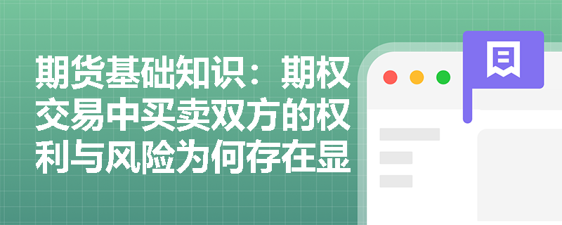 期货基础知识:期权交易中买卖双方的权利与风险为何存在显著的不对称性? 期货基础知识:期权交易中买卖双方的权利与风险为何存在显著的不对称性?