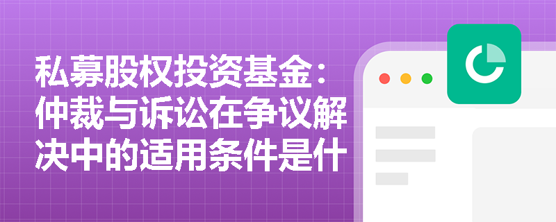 私募股权投资基金:仲裁与诉讼在争议解决中的适用条件是什么? 私募股权投资基金:仲裁与诉讼在争议解决中的适用条件是什么?
