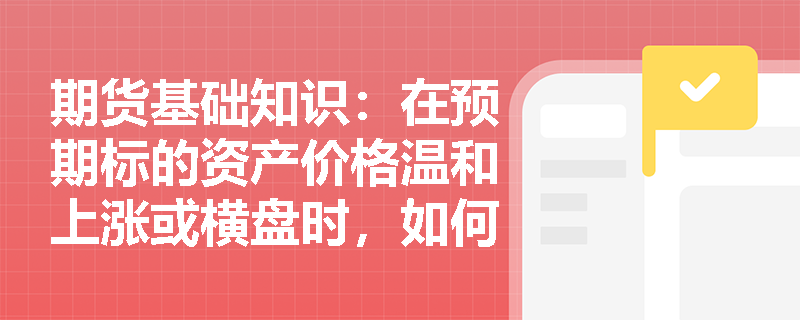 期货基础知识：在预期标的资产价格温和上涨或横盘时，如何通过构建牛市看跌期权价差策略来收取权利金？
