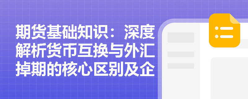 期货基础知识：深度解析货币互换与外汇掉期的核心区别及企业应用选择
