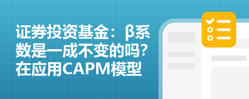 证券投资基金:β系数是一成不变的吗?在应用CAPM模型进行事后风险调整时需警惕哪些陷阱? 证券投资基金:β系数是一成不变的吗?在应用CAPM模型进行事后风险调整时需警惕哪些陷阱?