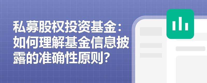 私募股权投资基金:如何理解基金信息披露的准确性原则? 私募股权投资基金:如何理解基金信息披露的准确性原则?
