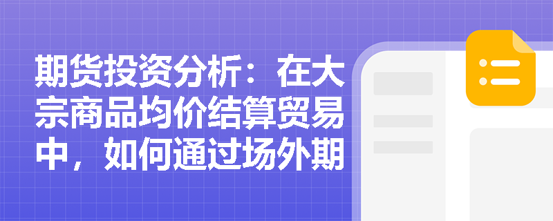 期货投资分析:在大宗商品均价结算贸易中,如何通过场外期权合约设计引入亚式期权以降低套保成本? 期货投资分析:在大宗商品均价结算贸易中,如何通过场外期权合约设计引入亚式期权以降低套保成本?