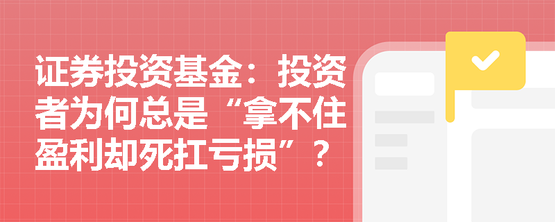 证券投资基金:投资者为何总是“拿不住盈利却死扛亏损”?行为金融学给出了怎样的解释? 证券投资基金:投资者为何总是“拿不住盈利却死扛亏损”?行为金融学给出了怎样的解释?