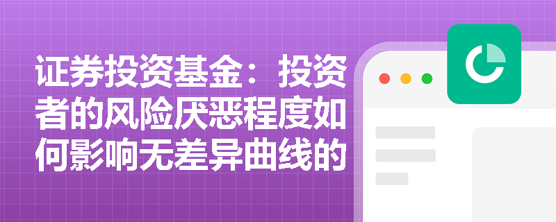 证券投资基金：投资者的风险厌恶程度如何影响无差异曲线的形状及最终的最优投资组合选择？