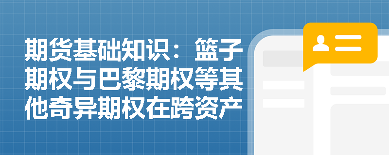 期货基础知识:篮子期权与巴黎期权等其他奇异期权在跨资产对冲与条件触发机制中如何发挥作用? 期货基础知识:篮子期权与巴黎期权等其他奇异期权在跨资产对冲与条件触发机制中如何发挥作用?