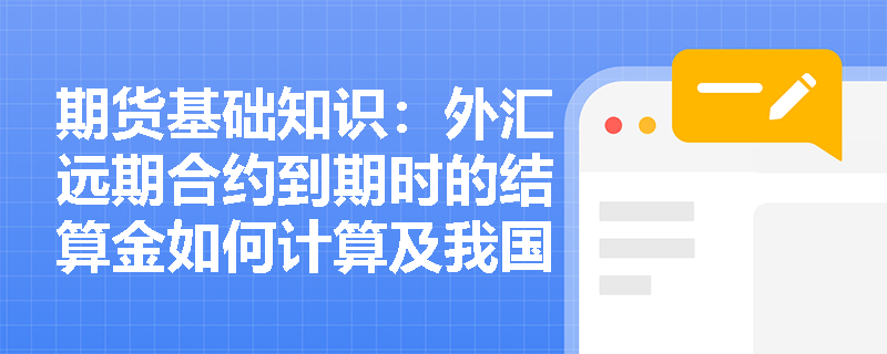 期货基础知识：外汇远期合约到期时的结算金如何计算及我国远期结售汇业务有何发展脉络？