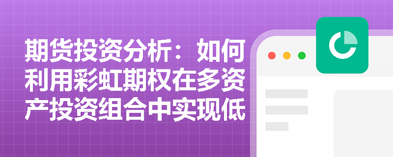 期货投资分析:如何利用彩虹期权在多资产投资组合中实现低成本风险对冲? 期货投资分析:如何利用彩虹期权在多资产投资组合中实现低成本风险对冲?