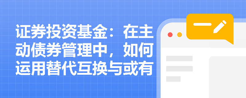 证券投资基金:在主动债券管理中,如何运用替代互换与或有免疫策略应对复杂市场环境? 证券投资基金:在主动债券管理中,如何运用替代互换与或有免疫策略应对复杂市场环境?