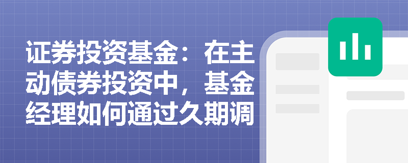 证券投资基金:在主动债券投资中,基金经理如何通过久期调整与信用利差策略捕捉市场超额收益? 证券投资基金:在主动债券投资中,基金经理如何通过久期调整与信用利差策略捕捉市场超额收益?