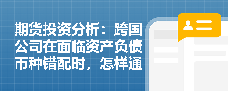 期货投资分析:跨国公司在面临资产负债币种错配时,怎样通过货币互换协议优化汇率风险敞口? 期货投资分析:跨国公司在面临资产负债币种错配时,怎样通过货币互换协议优化汇率风险敞口?