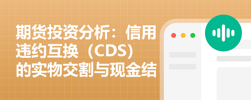 期货投资分析:信用违约互换(CDS)的实物交割与现金结算机制有何差异?在实际违约事件中如何操作? 期货投资分析:信用违约互换(CDS)的实物交割与现金结算机制有何差异?在实际违约事件中如何操作?