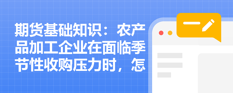 期货基础知识:农产品加工企业在面临季节性收购压力时,怎样通过商品远期交易平滑成本并保障加工利润? 期货基础知识:农产品加工企业在面临季节性收购压力时,怎样通过商品远期交易平滑成本并保障加工利润?