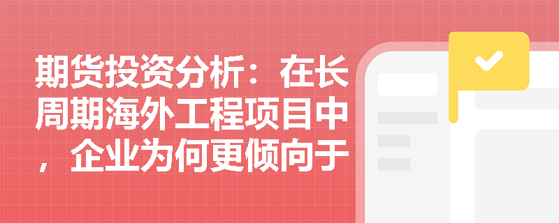 期货投资分析：在长周期海外工程项目中，企业为何更倾向于选择货币互换而非外汇远期来管理长期汇率风险？