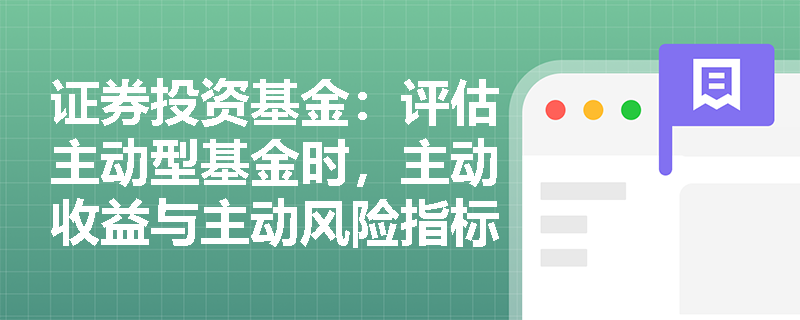 证券投资基金：评估主动型基金时，主动收益与主动风险指标如何揭示基金经理的真实超额获取能力？