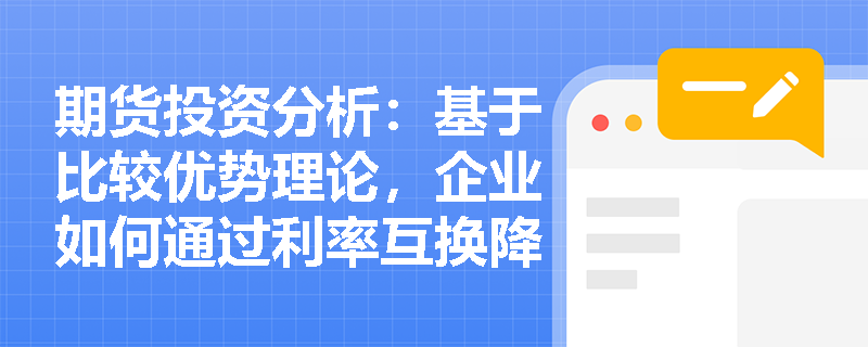 期货投资分析：基于比较优势理论，企业如何通过利率互换降低综合融资成本？