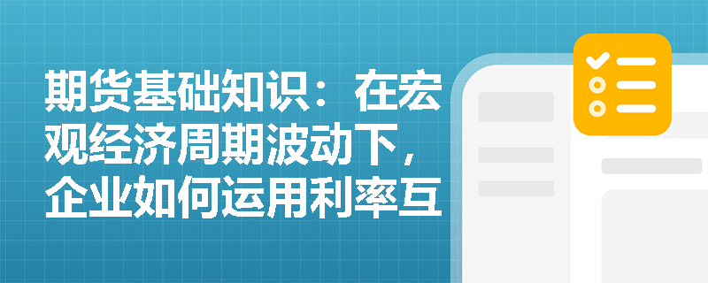 期货基础知识:在宏观经济周期波动下,企业如何运用利率互换与货币互换实现财务报表的平滑管理? 期货基础知识:在宏观经济周期波动下,企业如何运用利率互换与货币互换实现财务报表的平滑管理?