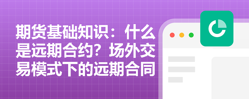 期货基础知识：什么是远期合约？场外交易模式下的远期合同如何为买卖双方量身定制交割条款？