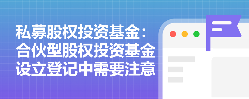 私募股权投资基金:合伙型股权投资基金设立登记中需要注意哪些法律合规事项? 私募股权投资基金:合伙型股权投资基金设立登记中需要注意哪些法律合规事项?