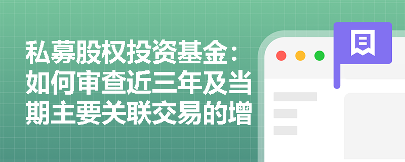 私募股权投资基金:如何审查近三年及当期主要关联交易的增减变动及其原因? 私募股权投资基金:如何审查近三年及当期主要关联交易的增减变动及其原因?