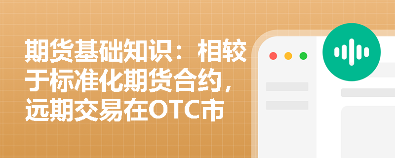 期货基础知识:相较于标准化期货合约,远期交易在OTC市场的定制化优势与信用风险特征如何理解? 期货基础知识:相较于标准化期货合约,远期交易在OTC市场的定制化优势与信用风险特征如何理解?
